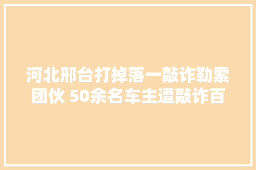 河北邢台打掉落一敲诈勒索团伙 50余名车主遭敲诈百万元