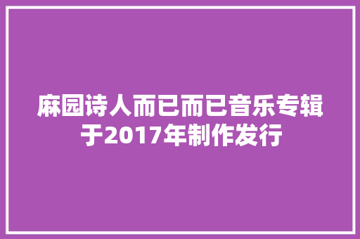 麻园诗人而已而已音乐专辑于2017年制作发行