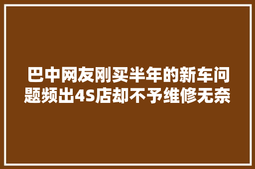 巴中网友刚买半年的新车问题频出4S店却不予维修无奈发帖乞助