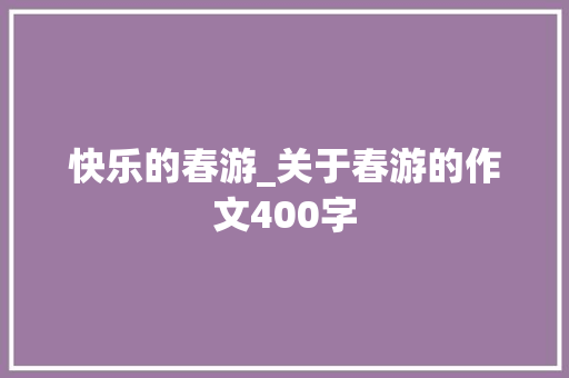快乐的春游_关于春游的作文400字