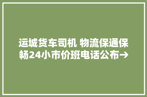 运城货车司机 物流保通保畅24小市价班电话公布→