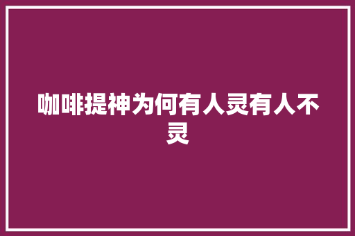 咖啡提神为何有人灵有人不灵