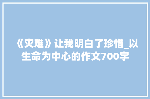 《灾难》让我明白了珍惜_以生命为中心的作文700字