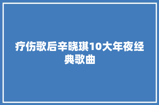 疗伤歌后辛晓琪10大年夜经典歌曲
