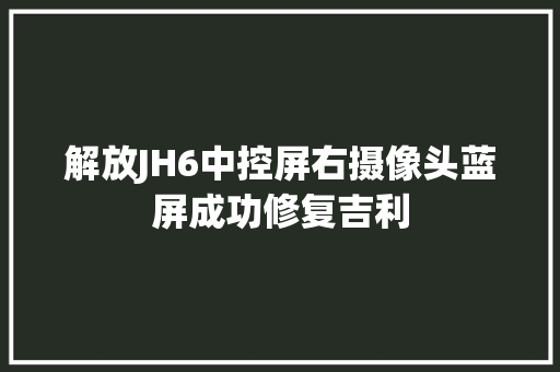 解放JH6中控屏右摄像头蓝屏成功修复吉利