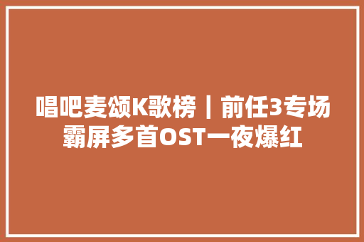 唱吧麦颂K歌榜｜前任3专场霸屏多首OST一夜爆红