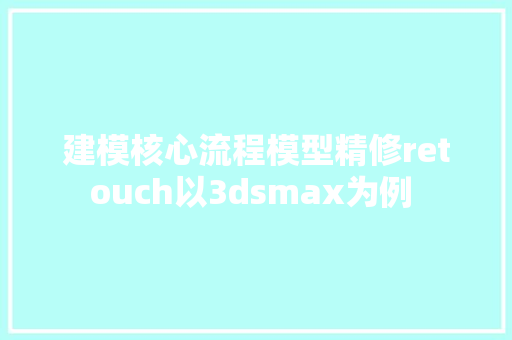 建模核心流程模型精修retouch以3dsmax为例 