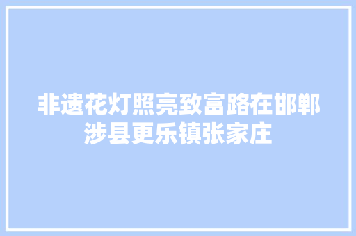 非遗花灯照亮致富路在邯郸涉县更乐镇张家庄