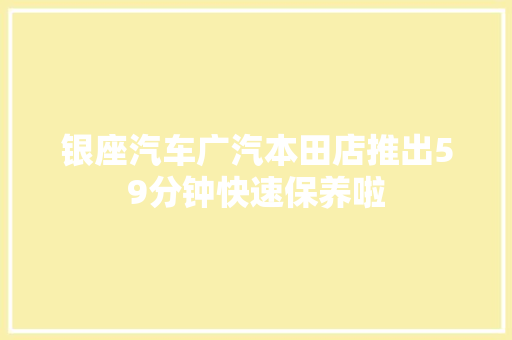 银座汽车广汽本田店推出59分钟快速保养啦
