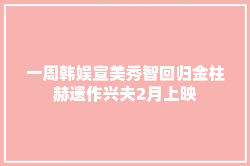 一周韩娱宣美秀智回归金柱赫遗作兴夫2月上映