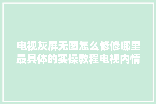 电视灰屏无图怎么修修哪里最具体的实操教程电视内情