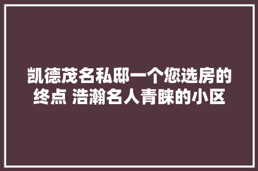 凯德茂名私邸一个您选房的终点 浩瀚名人青睐的小区