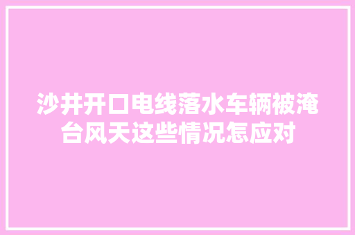 沙井开口电线落水车辆被淹台风天这些情况怎应对