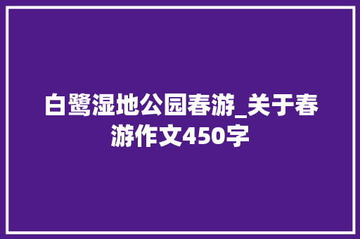白鹭湿地公园春游_关于春游作文450字