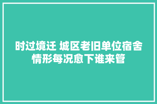 时过境迁 城区老旧单位宿舍情形每况愈下谁来管