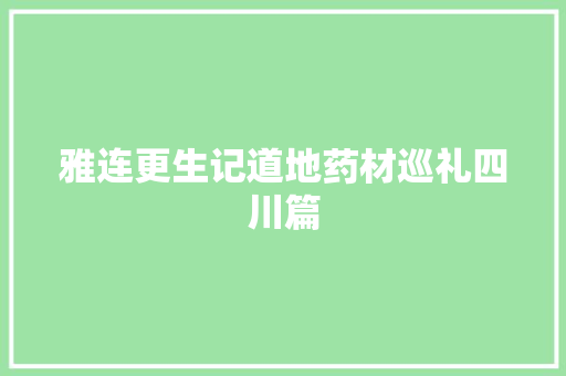 雅连更生记道地药材巡礼四川篇