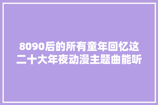 8090后的所有童年回忆这二十大年夜动漫主题曲能听一辈子