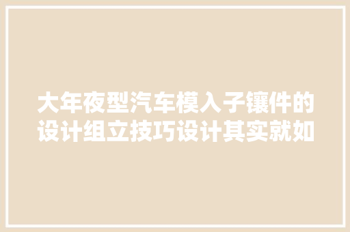 大年夜型汽车模入子镶件的设计组立技巧设计其实就如斯简单