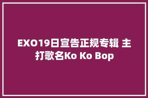 EXO19日宣告正规专辑 主打歌名Ko Ko Bop