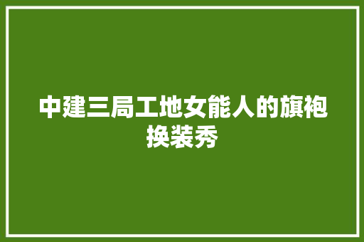 中建三局工地女能人的旗袍换装秀