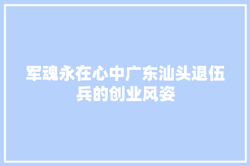 军魂永在心中广东汕头退伍兵的创业风姿