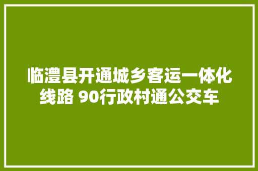 临澧县开通城乡客运一体化线路 90行政村通公交车