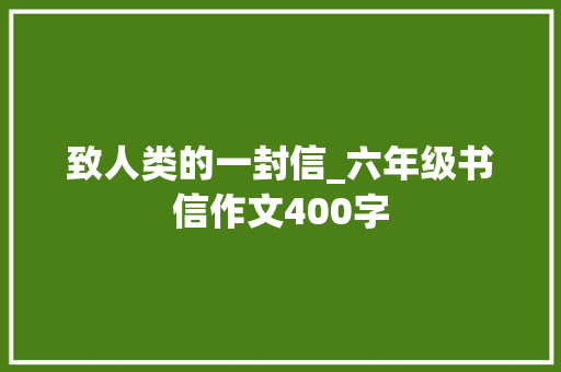 致人类的一封信_六年级书信作文400字