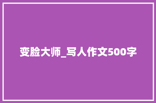 变脸大师_写人作文500字 知识百科