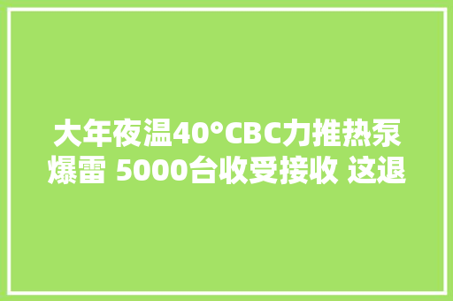 大年夜温40°CBC力推热泵爆雷 5000台收受接收 这退税增至1万
