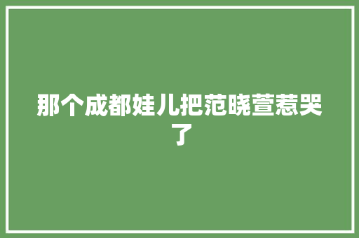 那个成都娃儿把范晓萱惹哭了