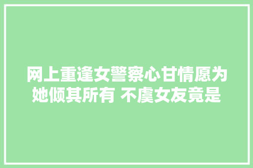 网上重逢女警察心甘情愿为她倾其所有 不虞女友竟是骗子