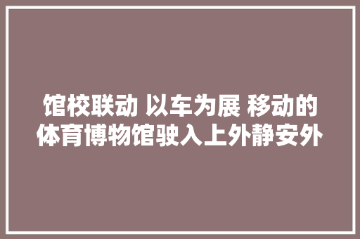 馆校联动 以车为展 移动的体育博物馆驶入上外静安外国语小学