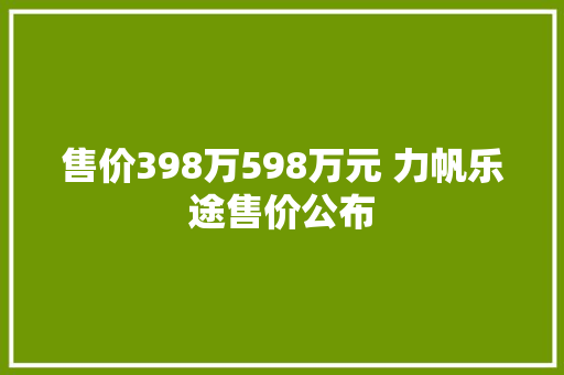 售价398万598万元 力帆乐途售价公布