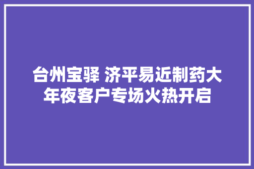 台州宝驿 济平易近制药大年夜客户专场火热开启