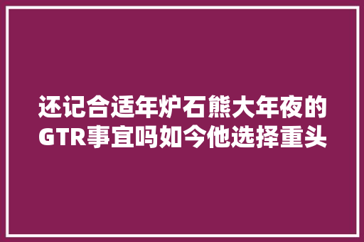 还记合适年炉石熊大年夜的GTR事宜吗如今他选择重头来过