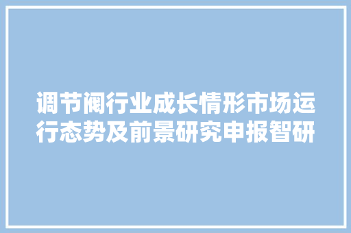 调节阀行业成长情形市场运行态势及前景研究申报智研咨询