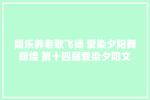 娱乐养老歌飞扬 爱染夕阳舞辉煌 第十四届爱染夕阳文化艺术节