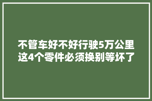 不管车好不好行驶5万公里这4个零件必须换别等坏了才去修