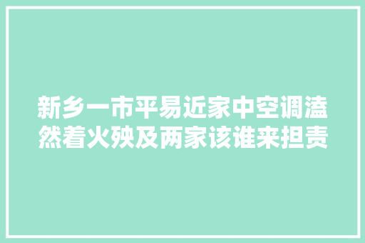 新乡一市平易近家中空调溘然着火殃及两家该谁来担责