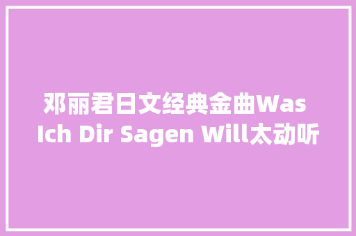 邓丽君日文经典金曲Was Ich Dir Sagen Will太动听了 休闲娱乐