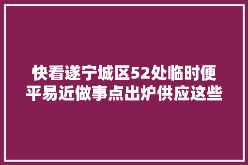 快看遂宁城区52处临时便平易近做事点出炉供应这些营业