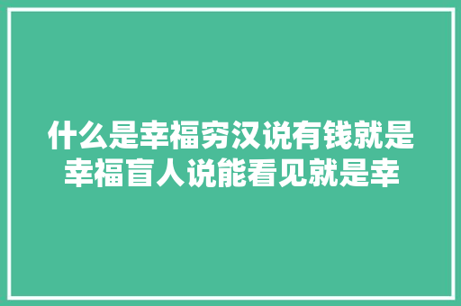 什么是幸福穷汉说有钱就是幸福盲人说能看见就是幸