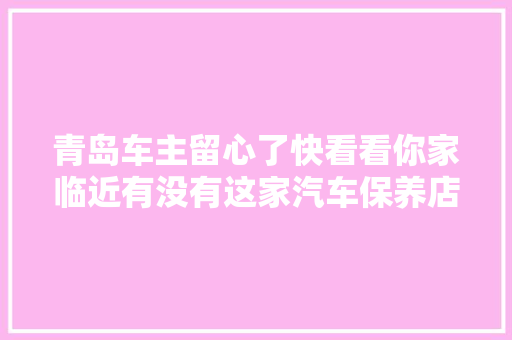 青岛车主留心了快看看你家临近有没有这家汽车保养店