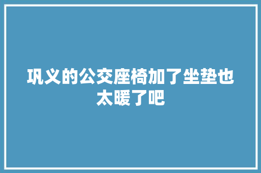巩义的公交座椅加了坐垫也太暖了吧