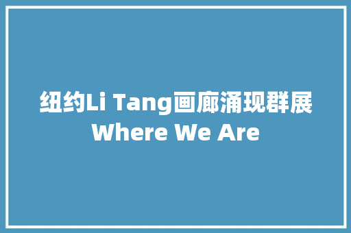 纽约Li Tang画廊涌现群展Where We Are
