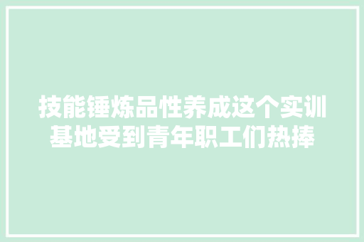 技能锤炼品性养成这个实训基地受到青年职工们热捧