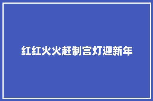 红红火火赶制宫灯迎新年