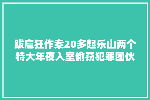 跋扈狂作案20多起乐山两个特大年夜入室偷窃犯罪团伙被端掉落