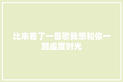 比来看了一首歌我想和你一路虚度时光