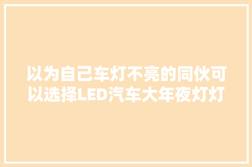 以为自己车灯不亮的同伙可以选择LED汽车大年夜灯灯泡无损快速安装